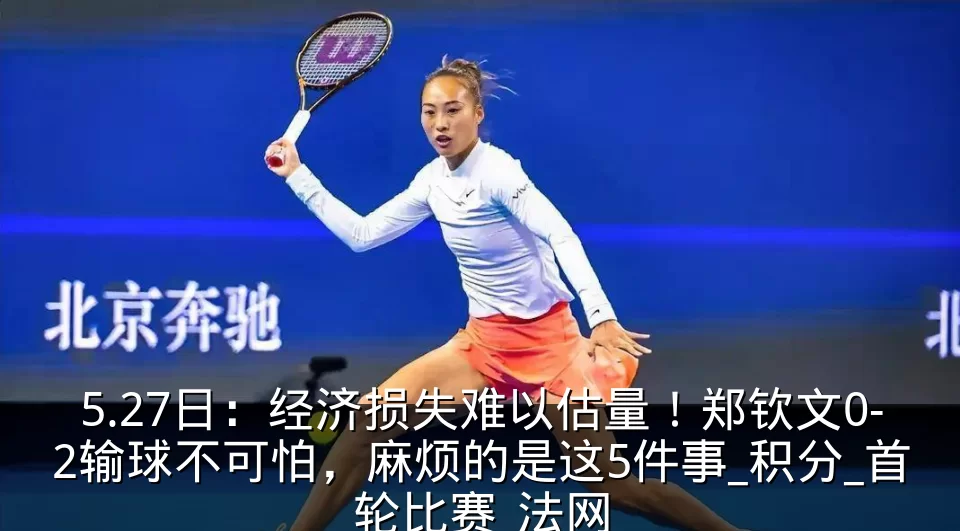 5.27日:经济损失难以估量!郑钦文0-2输球不可怕,麻烦的是这5件事_积分_首轮比赛_法网