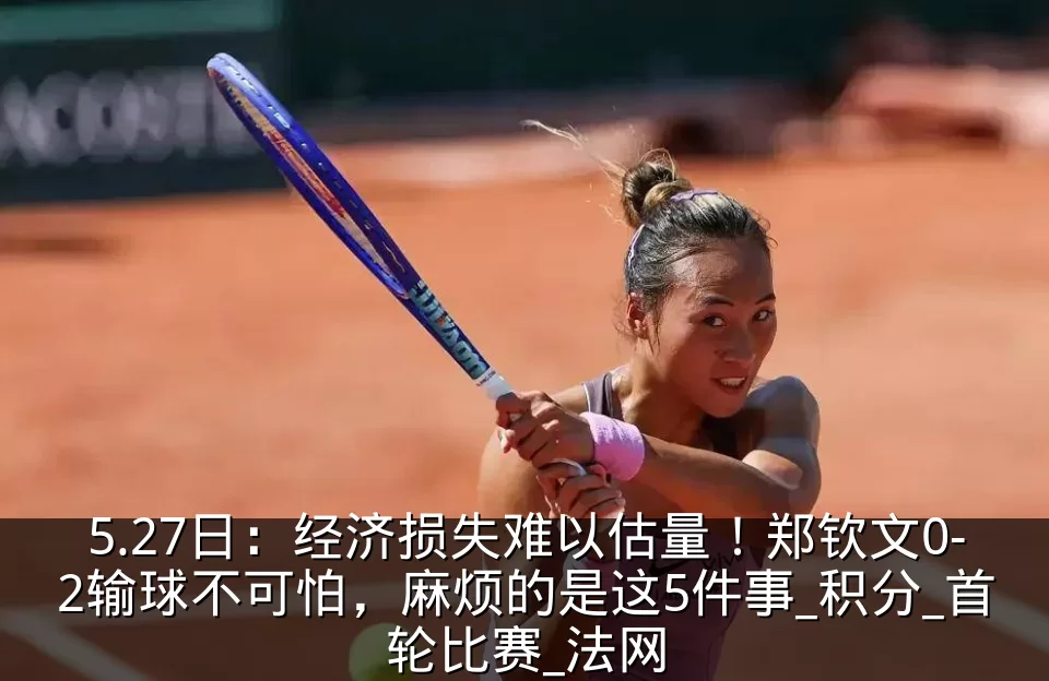 5.27日:经济损失难以估量!郑钦文0-2输球不可怕,麻烦的是这5件事_积分_首轮比赛_法网
