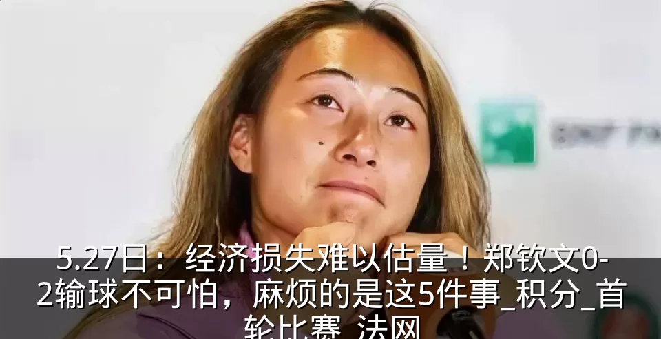 5.27日:经济损失难以估量!郑钦文0-2输球不可怕,麻烦的是这5件事_积分_首轮比赛_法网