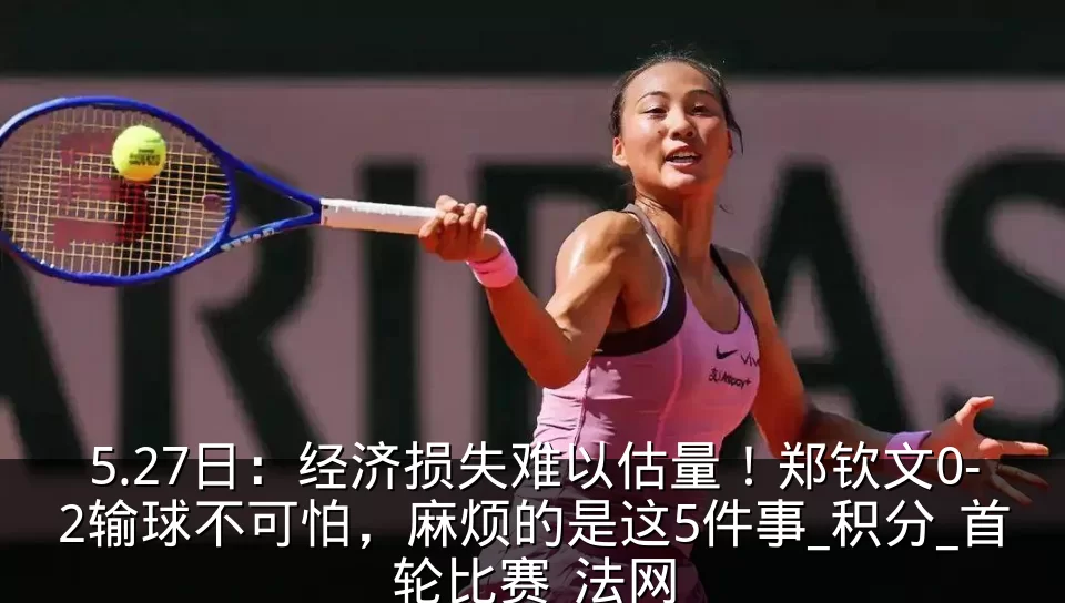 5.27日:经济损失难以估量!郑钦文0-2输球不可怕,麻烦的是这5件事_积分_首轮比赛_法网