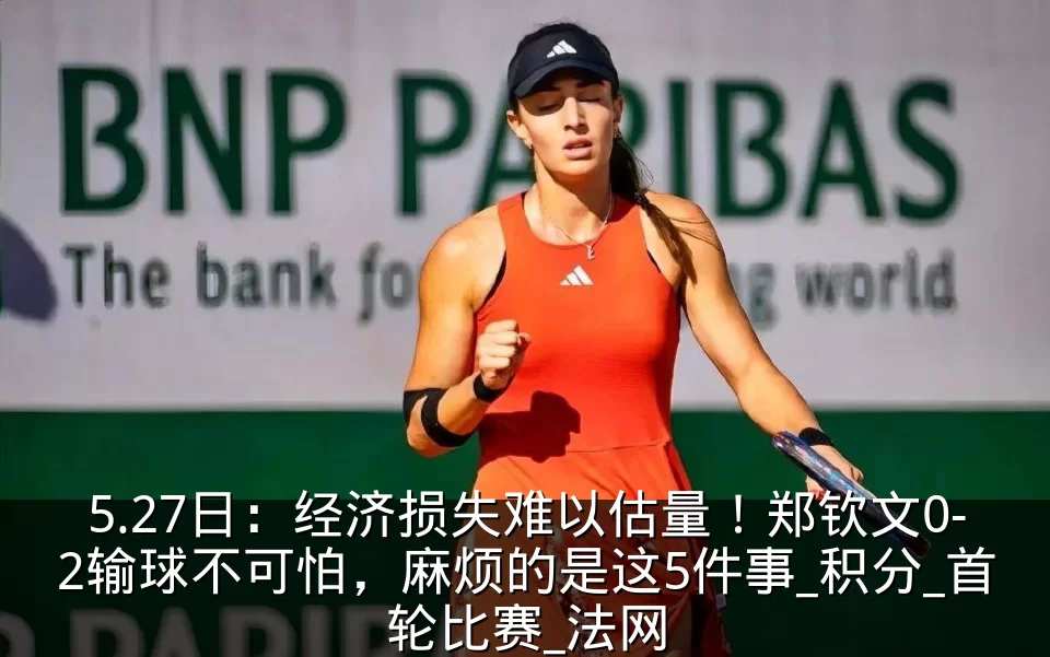 5.27日:经济损失难以估量!郑钦文0-2输球不可怕,麻烦的是这5件事_积分_首轮比赛_法网