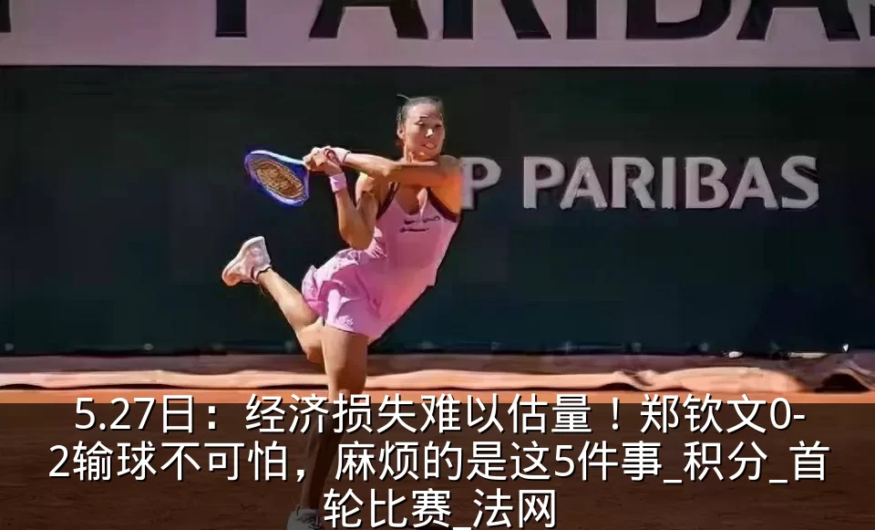5.27日:经济损失难以估量!郑钦文0-2输球不可怕,麻烦的是这5件事_积分_首轮比赛_法网