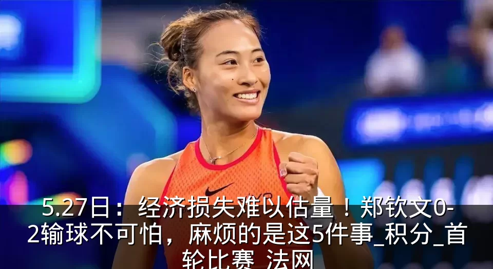 5.27日:经济损失难以估量!郑钦文0-2输球不可怕,麻烦的是这5件事_积分_首轮比赛_法网