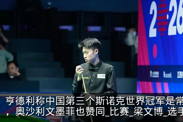 亨德利称中国第三个斯诺克世界冠军是常冰玉,奥沙利文墨菲也赞同_比赛_梁文博_选手